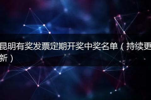 昆明有奖发票定期开奖中奖名单（持续更新）
