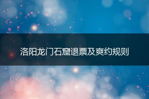洛阳龙门石窟退票及爽约规则