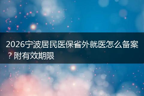 2026宁波居民医保省外就医怎么备案？附有效期限