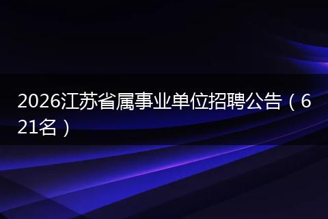 2026江苏省属事业单位招聘公告（621名）