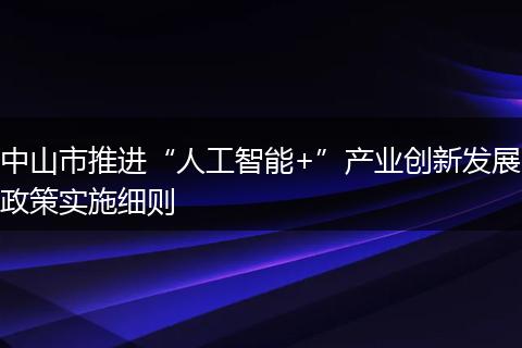 中山市推进“人工智能+”产业创新发展政策实施细则
