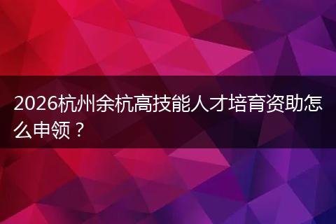 2026杭州余杭高技能人才培育资助怎么申领？