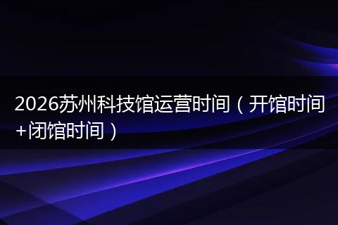 2026苏州科技馆运营时间（开馆时间+闭馆时间）