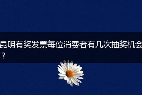 昆明有奖发票每位消费者有几次抽奖机会？