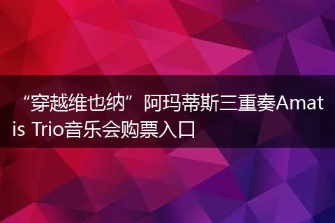 “穿越维也纳”阿玛蒂斯三重奏Amatis Trio音乐会购票入口