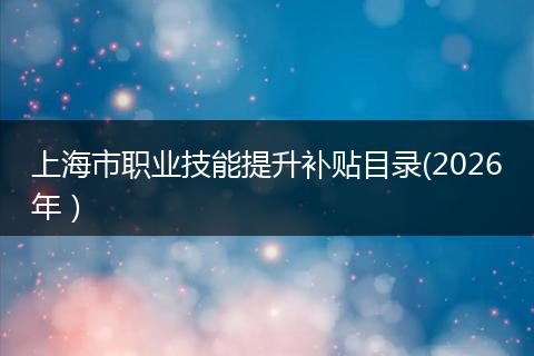 上海市职业技能提升补贴目录(2026年）