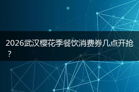2026武汉樱花季餐饮消费券几点开抢？