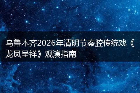 乌鲁木齐2026年清明节秦腔传统戏《龙凤呈祥》观演指南
