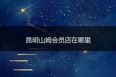 昆明山姆会员店在哪里