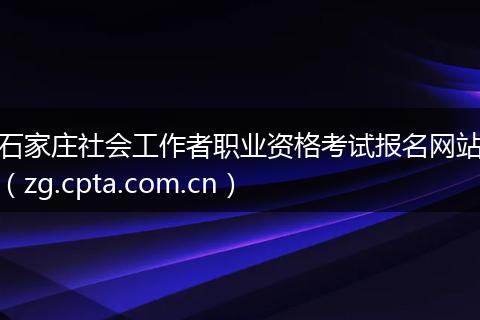 石家庄社会工作者职业资格考试报名网站（zg.cpta.com.cn）