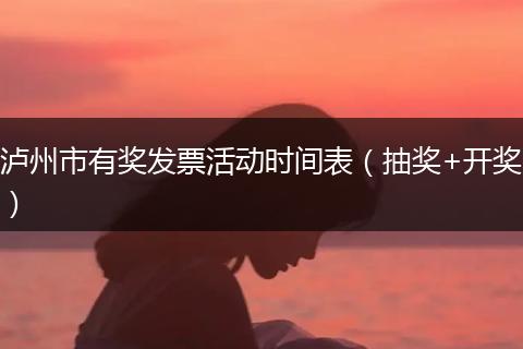 泸州市有奖发票活动时间表（抽奖+开奖）