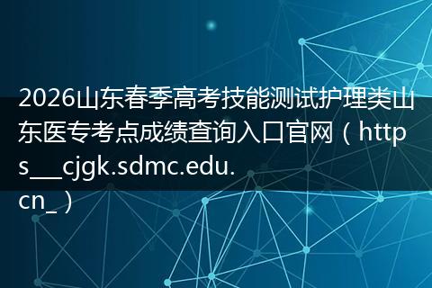 2026山东春季高考技能测试护理类山东医专考点成绩查询入口官网（https___cjgk.sdmc.edu.cn_）