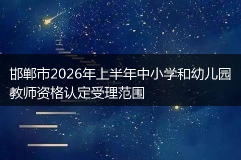 邯郸市2026年上半年中小学和幼儿园教师资格认定受理范围