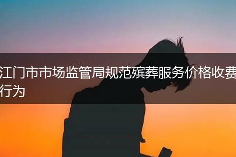 江门市市场监管局规范殡葬服务价格收费行为