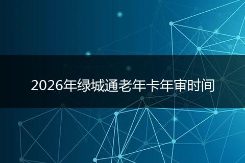 2026年绿城通老年卡年审时间