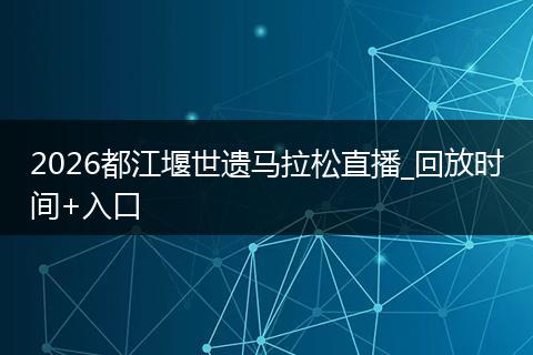 2026都江堰世遗马拉松直播_回放时间+入口