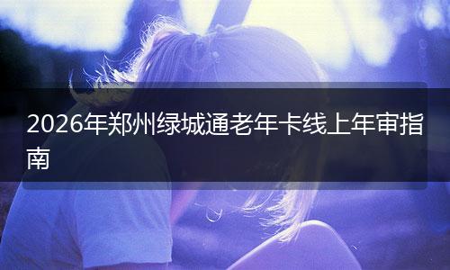 2026年郑州绿城通老年卡线上年审指南