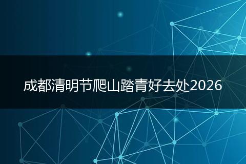成都清明节爬山踏青好去处2026