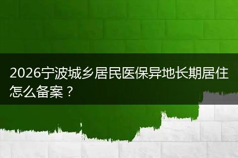 2026宁波城乡居民医保异地长期居住怎么备案？