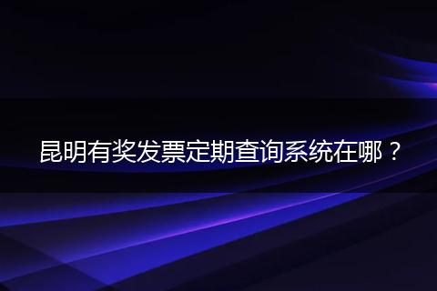 昆明有奖发票定期查询系统在哪？