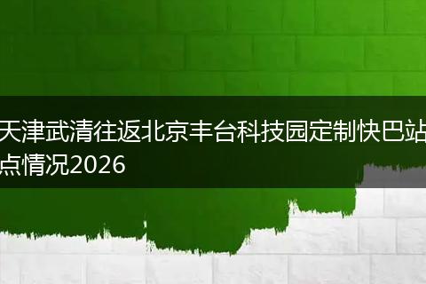 天津武清往返北京丰台科技园定制快巴站点情况2026