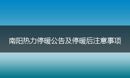 南阳热力停暖公告及停暖后注意事项