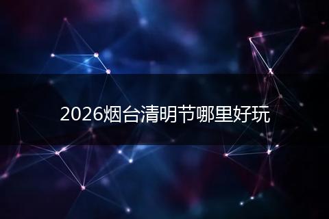 2026烟台清明节哪里好玩