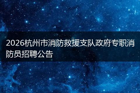 2026杭州市消防救援支队政府专职消防员招聘公告