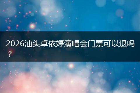 2026汕头卓依婷演唱会门票可以退吗？