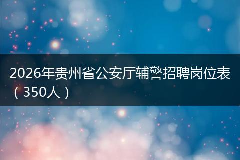 2026年贵州省公安厅辅警招聘岗位表（350人）