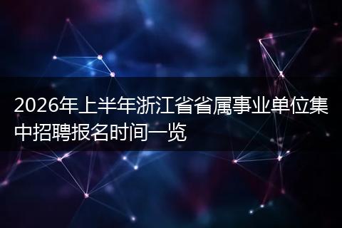 2026年上半年浙江省省属事业单位集中招聘报名时间一览