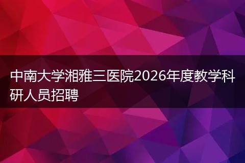中南大学湘雅三医院2026年度教学科研人员招聘