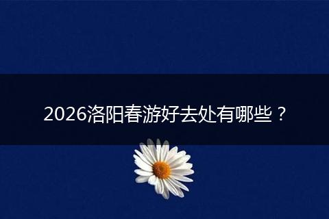 2026洛阳春游好去处有哪些？