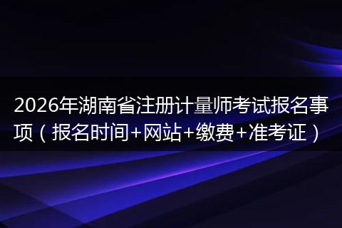 2026年湖南省注册计量师考试报名事项（报名时间+网站+缴费+准考证）
