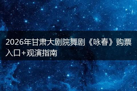 2026年甘肃大剧院舞剧《咏春》购票入口+观演指南