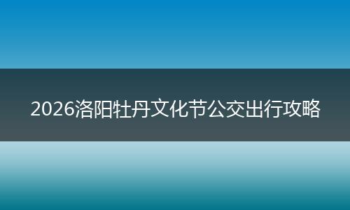 2026洛阳牡丹文化节公交出行攻略