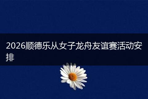 2026顺德乐从女子龙舟友谊赛活动安排