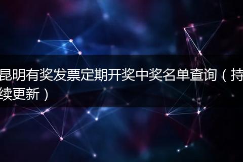 昆明有奖发票定期开奖中奖名单查询（持续更新）