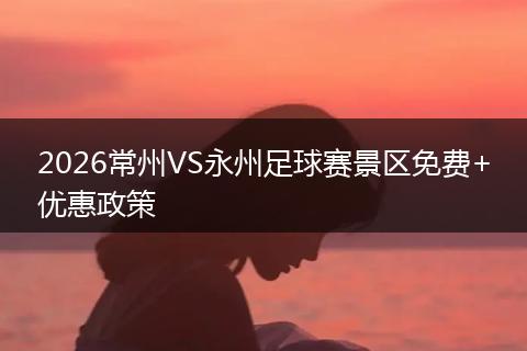 2026常州VS永州足球赛景区免费+优惠政策