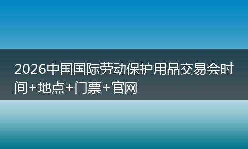 2026中国国际劳动保护用品交易会时间+地点+门票+官网