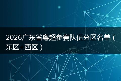 2026广东省粤超参赛队伍分区名单（东区+西区）