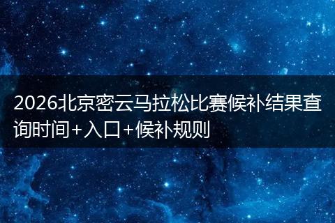 2026北京密云马拉松比赛候补结果查询时间+入口+候补规则