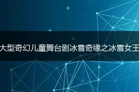 大型奇幻儿童舞台剧冰雪奇缘之冰雪女王