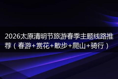 2026太原清明节旅游春季主题线路推荐（春游+赏花+散步+爬山+骑行）