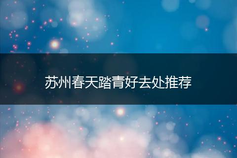苏州春天踏青好去处推荐
