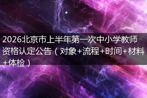 2026北京市上半年第一次中小学教师资格认定公告（对象+流程+时间+材料+体检）