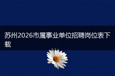 苏州2026市属事业单位招聘岗位表下载