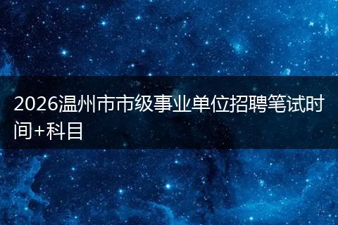 2026温州市市级事业单位招聘笔试时间+科目