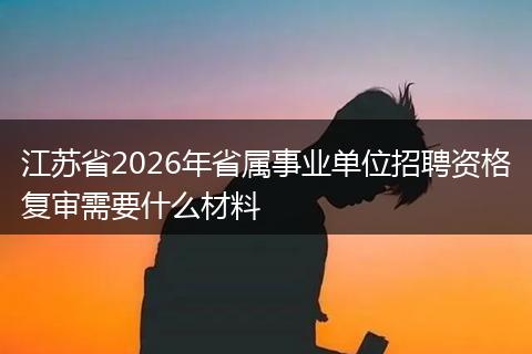 江苏省2026年省属事业单位招聘资格复审需要什么材料