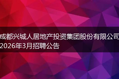 成都兴城人居地产投资集团股份有限公司2026年3月招聘公告